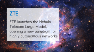 ZTE launches Nebula Telecom Large Model for Autonomous Networks